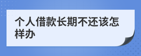 个人借款长期不还该怎样办