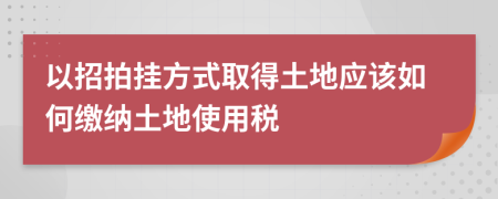 以招拍挂方式取得土地应该如何缴纳土地使用税