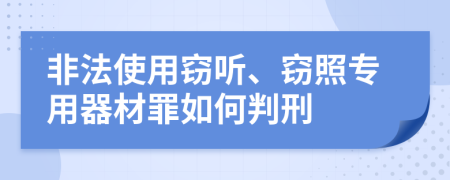 非法使用窃听、窃照专用器材罪如何判刑