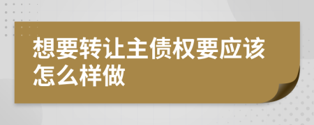 想要转让主债权要应该怎么样做