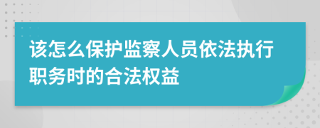 该怎么保护监察人员依法执行职务时的合法权益