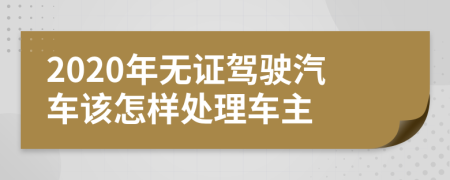 2020年无证驾驶汽车该怎样处理车主