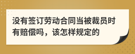 没有签订劳动合同当被裁员时有赔偿吗，该怎样规定的