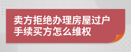 卖方拒绝办理房屋过户手续买方怎么维权