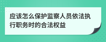 应该怎么保护监察人员依法执行职务时的合法权益