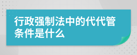行政强制法中的代代管条件是什么