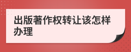 出版著作权转让该怎样办理