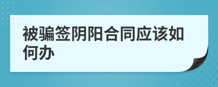 被骗签阴阳合同应该如何办