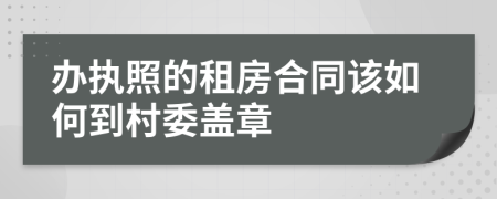 办执照的租房合同该如何到村委盖章