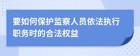 要如何保护监察人员依法执行职务时的合法权益