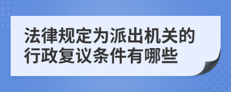 法律规定为派出机关的行政复议条件有哪些