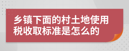 乡镇下面的村土地使用税收取标准是怎么的