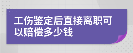 工伤鉴定后直接离职可以赔偿多少钱