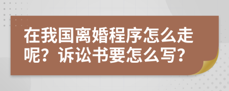 在我国离婚程序怎么走呢？诉讼书要怎么写？