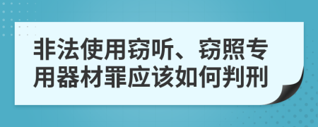 非法使用窃听、窃照专用器材罪应该如何判刑