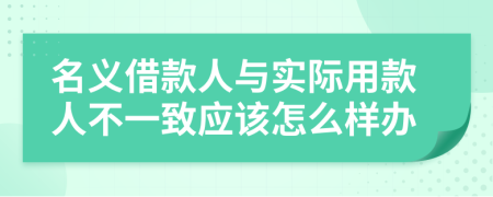 名义借款人与实际用款人不一致应该怎么样办