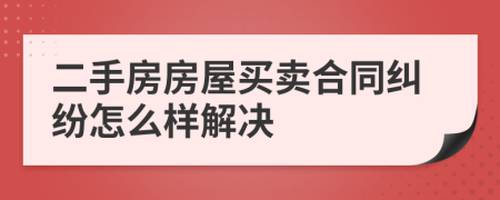 二手房房屋买卖合同纠纷怎么样解决