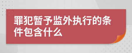 罪犯暂予监外执行的条件包含什么