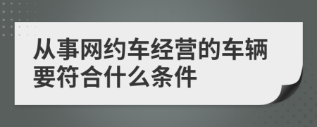 从事网约车经营的车辆要符合什么条件