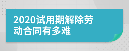 2020试用期解除劳动合同有多难