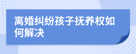 离婚纠纷孩子抚养权如何解决