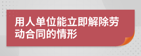 用人单位能立即解除劳动合同的情形