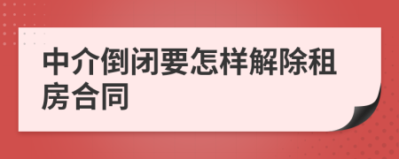 中介倒闭要怎样解除租房合同