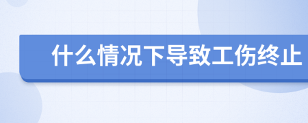 什么情况下导致工伤终止