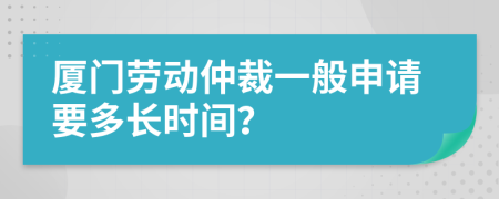 厦门劳动仲裁一般申请要多长时间？