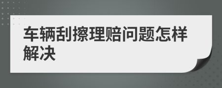 车辆刮擦理赔问题怎样解决