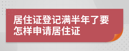 居住证登记满半年了要怎样申请居住证