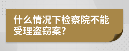 什么情况下检察院不能受理盗窃案?