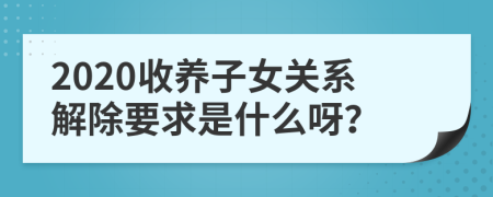 2020收养子女关系解除要求是什么呀？