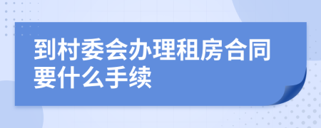 到村委会办理租房合同要什么手续