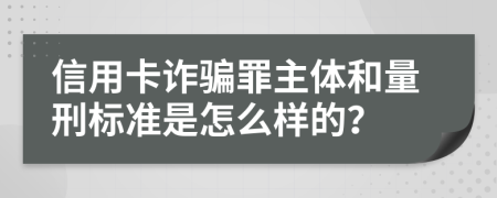 信用卡诈骗罪主体和量刑标准是怎么样的？