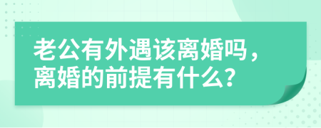 老公有外遇该离婚吗，离婚的前提有什么？