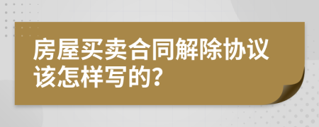 房屋买卖合同解除协议该怎样写的？
