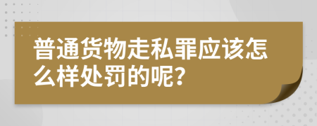 普通货物走私罪应该怎么样处罚的呢？