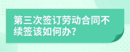 第三次签订劳动合同不续签该如何办？