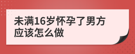 未满16岁怀孕了男方应该怎么做