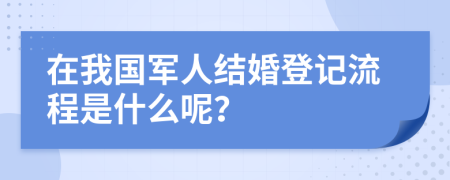 在我国军人结婚登记流程是什么呢？