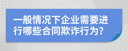 一般情况下企业需要进行哪些合同欺诈行为？