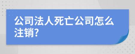 公司法人死亡公司怎么注销?