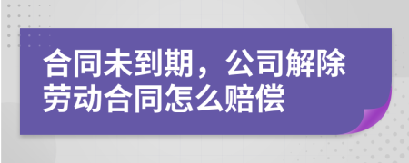 合同未到期，公司解除劳动合同怎么赔偿