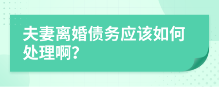 夫妻离婚债务应该如何处理啊？