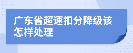 广东省超速扣分降级该怎样处理