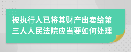 被执行人已将其财产出卖给第三人人民法院应当要如何处理