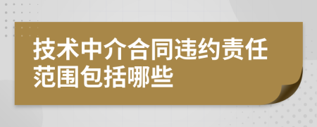 技术中介合同违约责任范围包括哪些