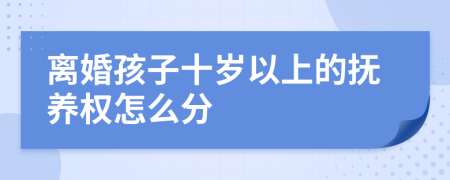 离婚孩子十岁以上的抚养权怎么分