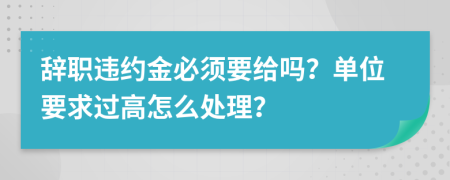 辞职违约金必须要给吗？单位要求过高怎么处理？